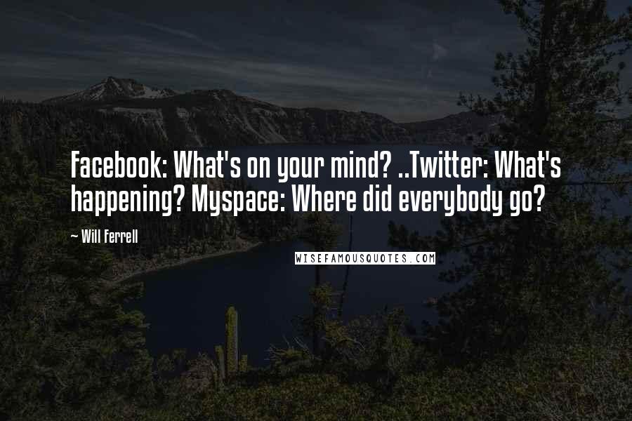 Will Ferrell quotes: Facebook: What's on your mind? ..Twitter: What's happening? Myspace: Where did everybody go?