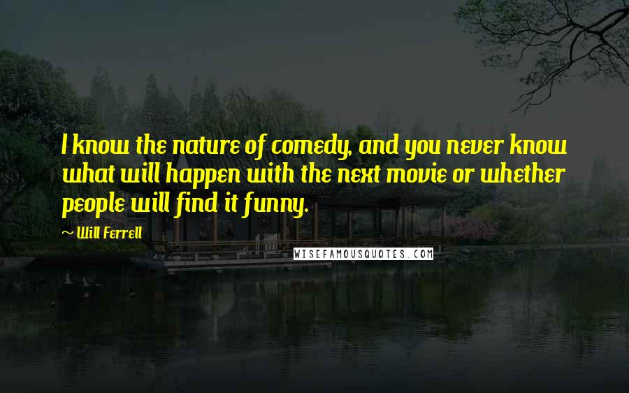 Will Ferrell quotes: I know the nature of comedy, and you never know what will happen with the next movie or whether people will find it funny.