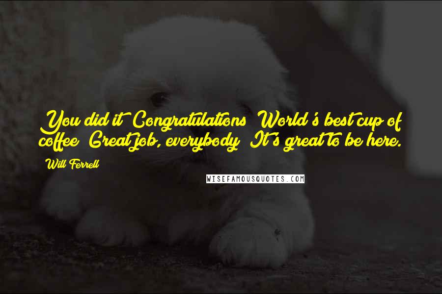 Will Ferrell quotes: You did it! Congratulations! World's best cup of coffee! Great job, everybody! It's great to be here.