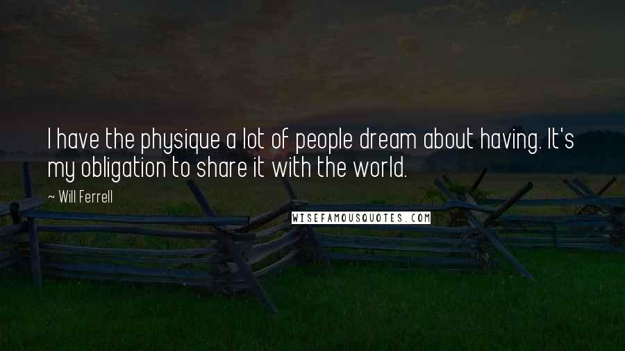 Will Ferrell quotes: I have the physique a lot of people dream about having. It's my obligation to share it with the world.