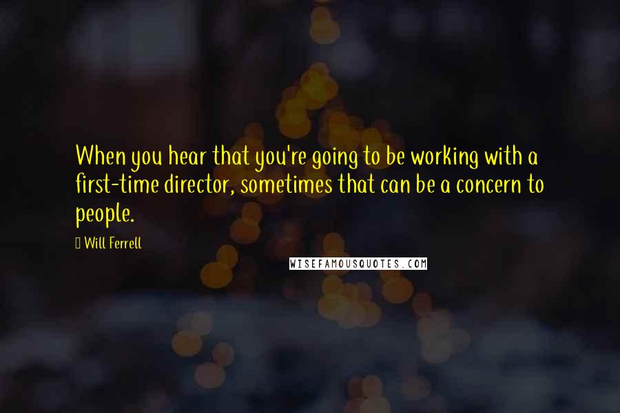 Will Ferrell quotes: When you hear that you're going to be working with a first-time director, sometimes that can be a concern to people.