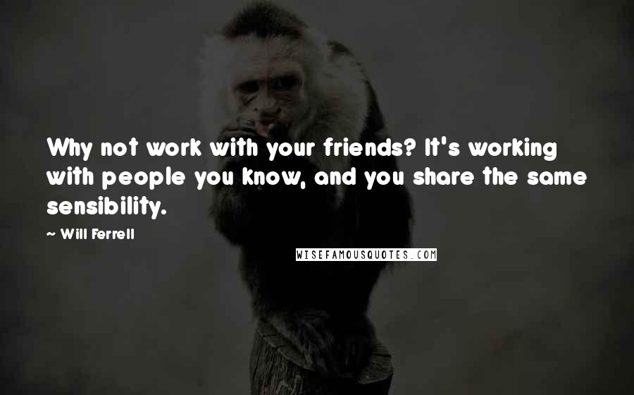 Will Ferrell quotes: Why not work with your friends? It's working with people you know, and you share the same sensibility.