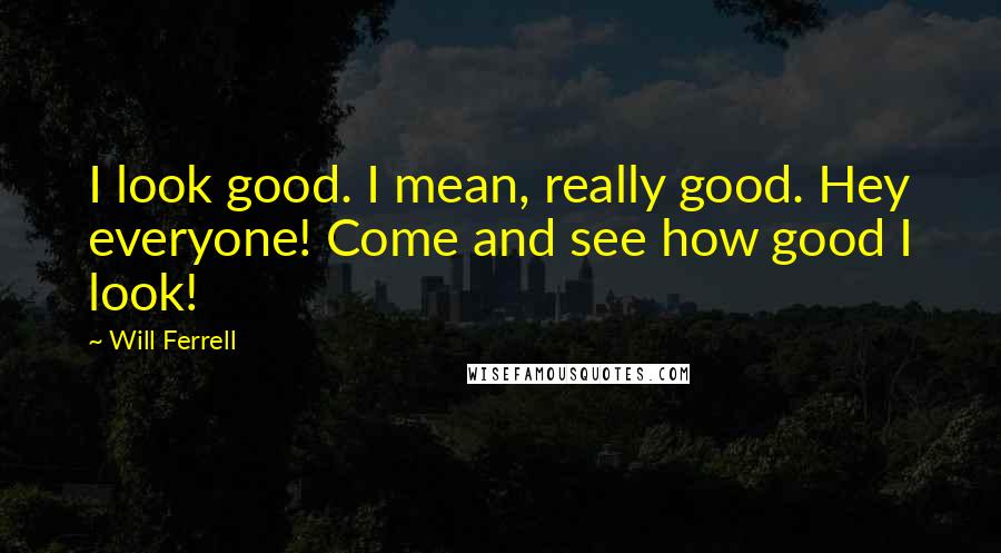 Will Ferrell quotes: I look good. I mean, really good. Hey everyone! Come and see how good I look!