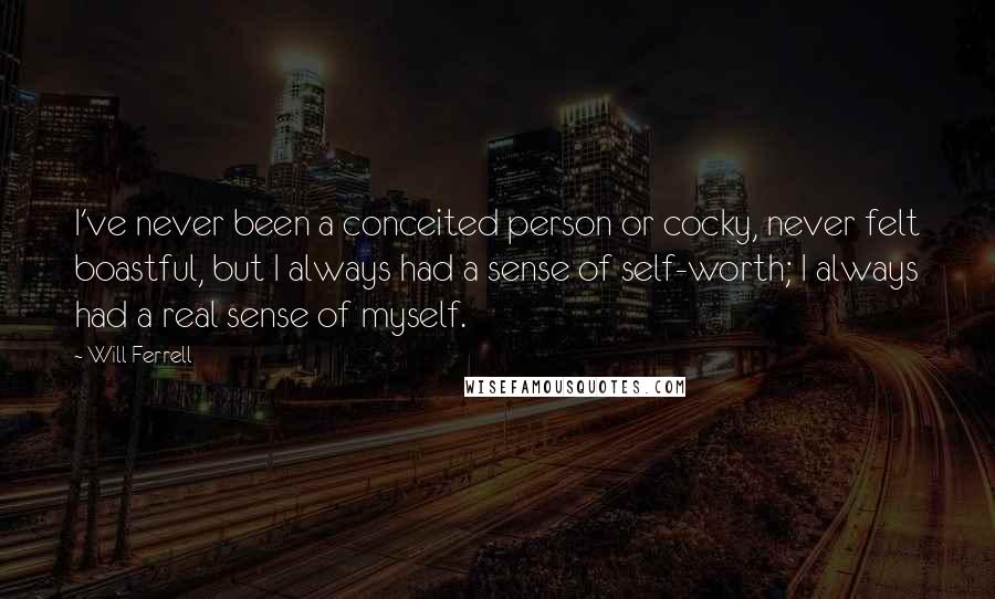 Will Ferrell quotes: I've never been a conceited person or cocky, never felt boastful, but I always had a sense of self-worth; I always had a real sense of myself.