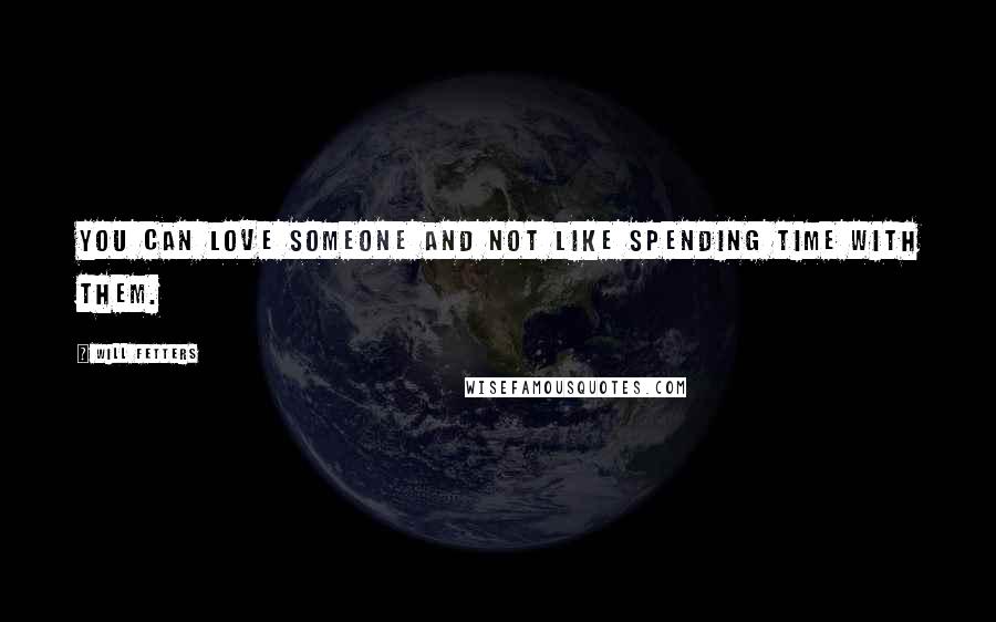 Will Fetters quotes: You can love someone and not like spending time with them.