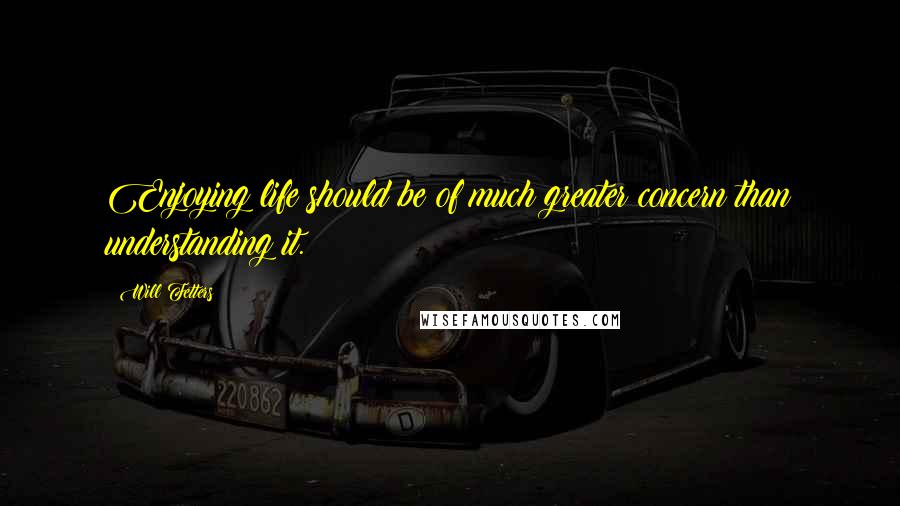 Will Fetters quotes: Enjoying life should be of much greater concern than understanding it.