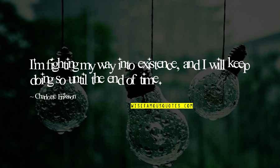 Will Fight Till The End Quotes By Charlotte Eriksson: I'm fighting my way into existence, and I Will Fight Till The End Quotes By Charlotte Eriksson: I'm fighting my way into existence, and I