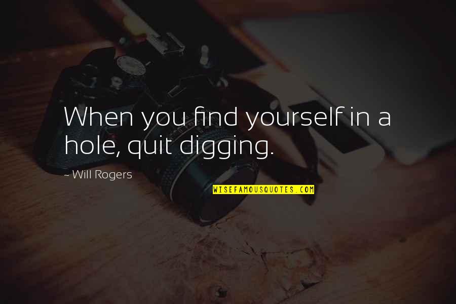 Will Find You Quotes By Will Rogers: When you find yourself in a hole, quit