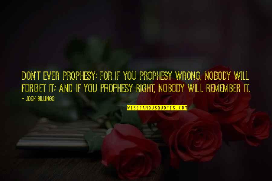 Will Forget You Quotes By Josh Billings: Don't ever prophesy; for if you prophesy wrong,