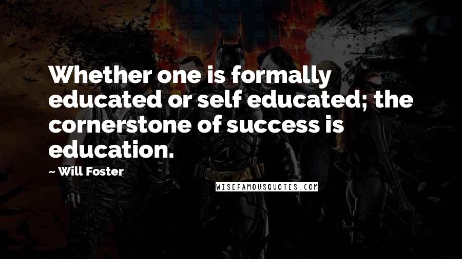 Will Foster quotes: Whether one is formally educated or self educated; the cornerstone of success is education.