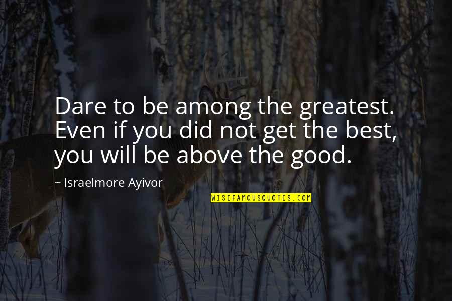 Will Get Better Quotes By Israelmore Ayivor: Dare to be among the greatest. Even if