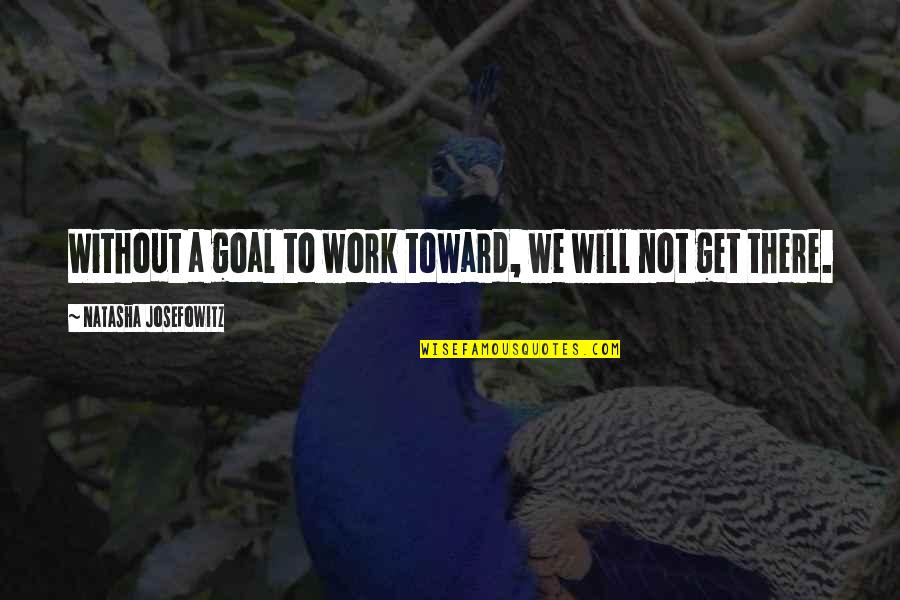 Will Get There Quotes By Natasha Josefowitz: Without a goal to work toward, we will