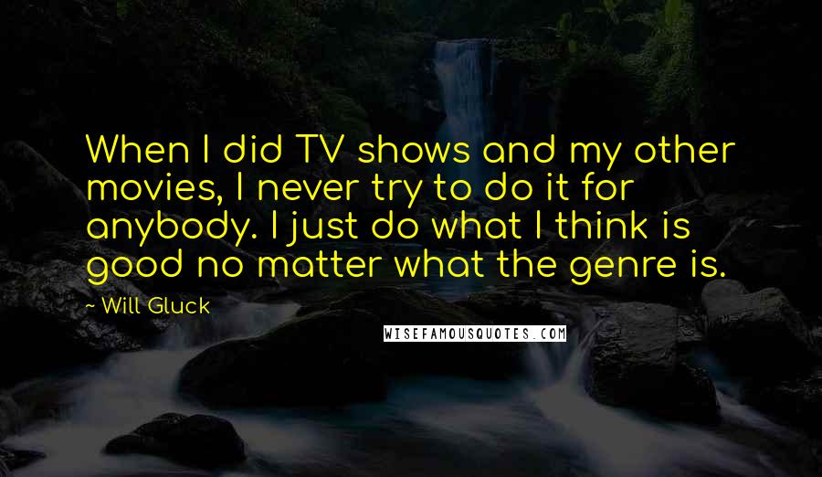 Will Gluck quotes: When I did TV shows and my other movies, I never try to do it for anybody. I just do what I think is good no matter what the genre Will Gluck quotes: When I did TV shows and my other movies, I never try to do it for anybody. I just do what I think is good no matter what the genre