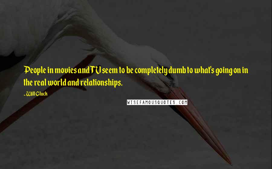 Will Gluck quotes: People in movies and TV seem to be completely dumb to what's going on in the real world and relationships. Will Gluck quotes: People in movies and TV seem to be completely dumb to what's going on in the real world and relationships.