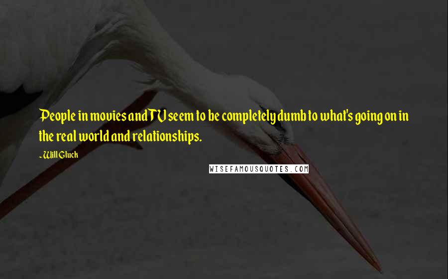 Will Gluck quotes: People in movies and TV seem to be completely dumb to what's going on in the real world and relationships.