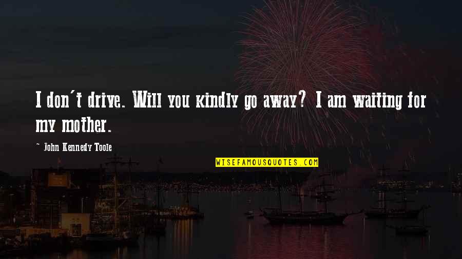 Will Go Away Quotes By John Kennedy Toole: I don't drive. Will you kindly go away?