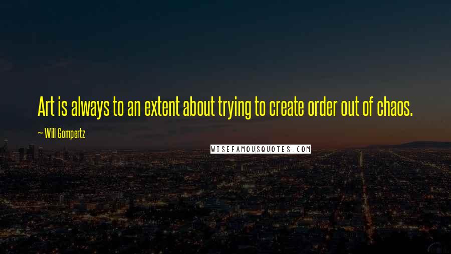 Will Gompertz quotes: Art is always to an extent about trying to create order out of chaos.