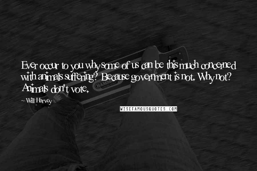 Will Harvey quotes: Ever occur to you why some of us can be this much concerned with animals suffering? Because government is not. Why not? Animals don't vote. Will Harvey quotes: Ever occur to you why some of us can be this much concerned with animals suffering? Because government is not. Why not? Animals don't vote.
