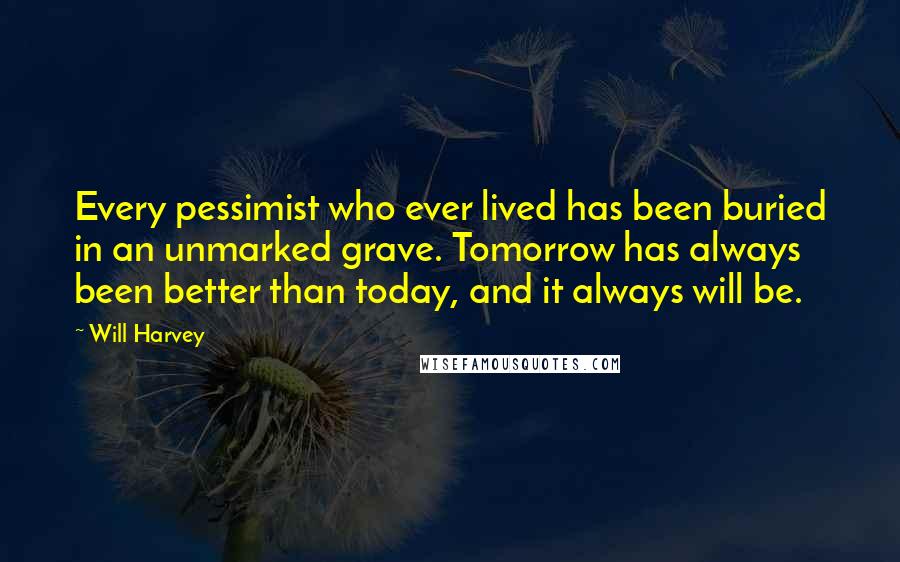 Will Harvey quotes: Every pessimist who ever lived has been buried in an unmarked grave. Tomorrow has always been better than today, and it always will be.