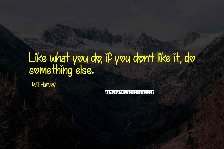 Will Harvey quotes: Like what you do, if you don't like it, do something else.
