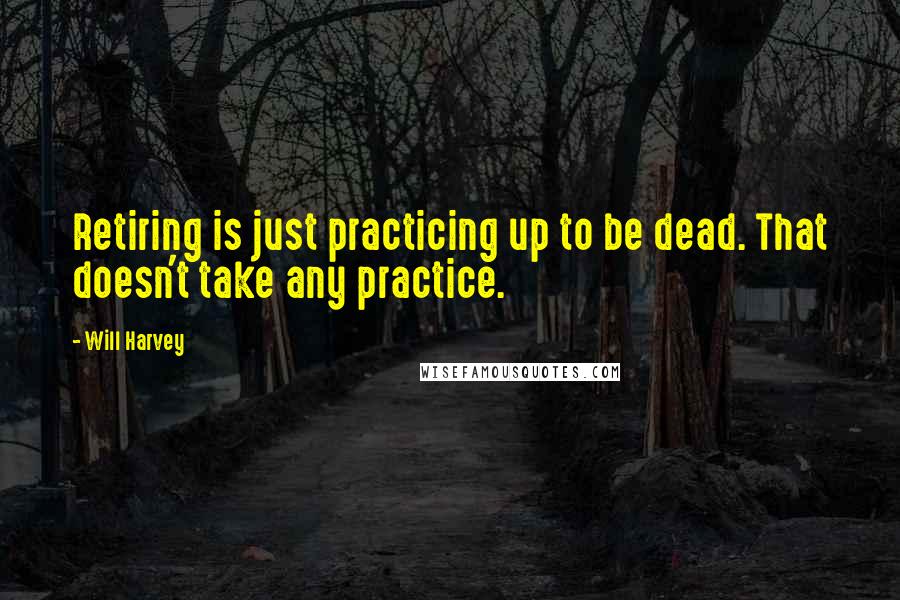 Will Harvey quotes: Retiring is just practicing up to be dead. That doesn't take any practice.