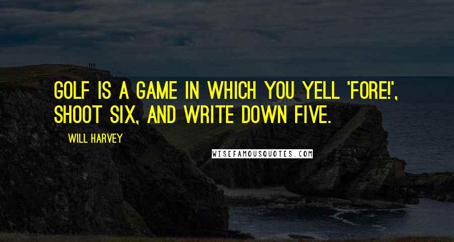 Will Harvey quotes: Golf is a game in which you yell 'Fore!', shoot six, and write down five.