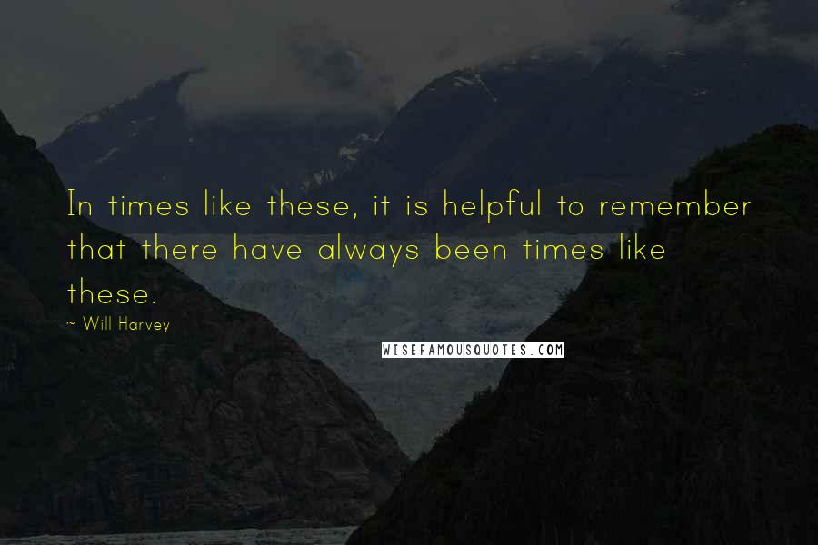 Will Harvey quotes: In times like these, it is helpful to remember that there have always been times like these.