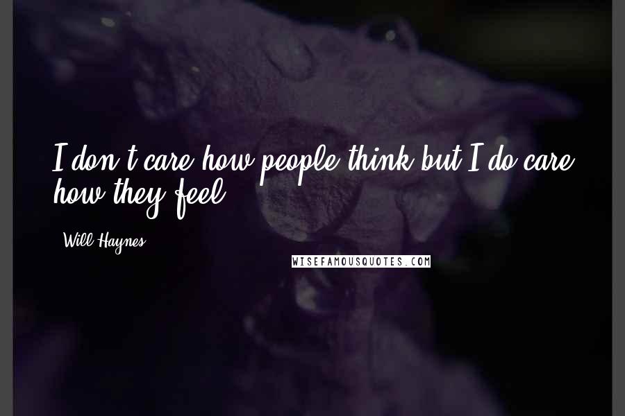 Will Haynes quotes: I don't care how people think but I do care how they feel.