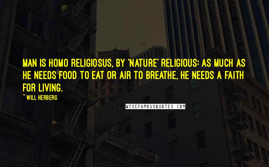 Will Herberg quotes: Man is homo religiosus, by 'nature' religious: as much as he needs food to eat or air to breathe, he needs a faith for living.