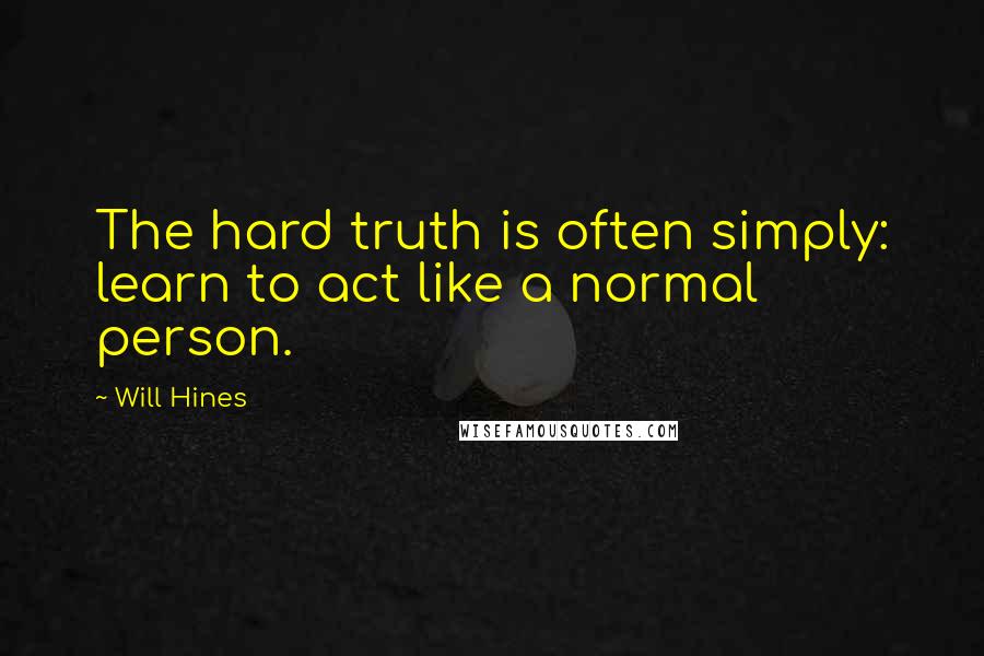 Will Hines quotes: The hard truth is often simply: learn to act like a normal person.