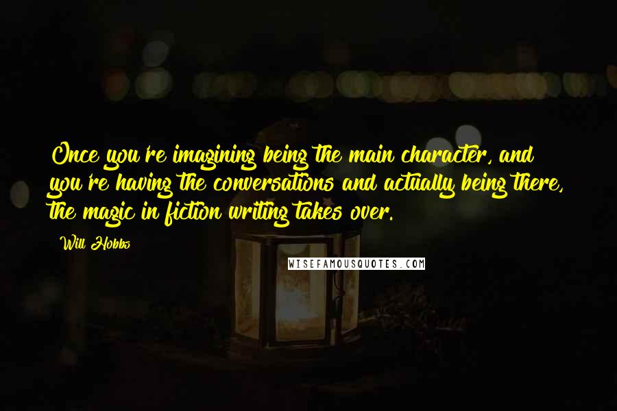 Will Hobbs quotes: Once you're imagining being the main character, and you're having the conversations and actually being there, the magic in fiction writing takes over. Will Hobbs quotes: Once you're imagining being the main character, and you're having the conversations and actually being there, the magic in fiction writing takes over.