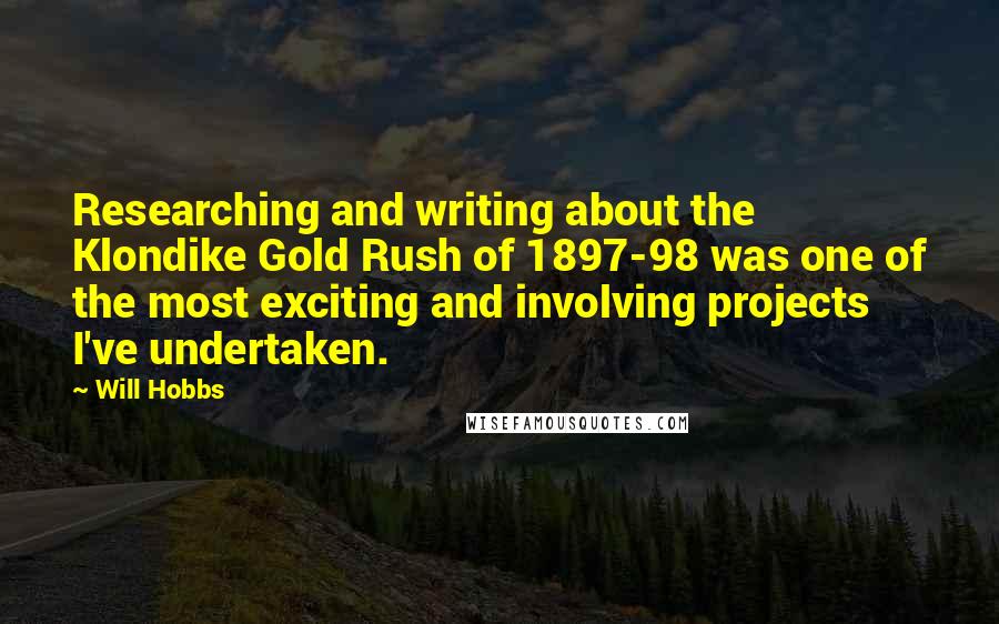 Will Hobbs quotes: Researching and writing about the Klondike Gold Rush of 1897-98 was one of the most exciting and involving projects I've undertaken. Will Hobbs quotes: Researching and writing about the Klondike Gold Rush of 1897-98 was one of the most exciting and involving projects I've undertaken.