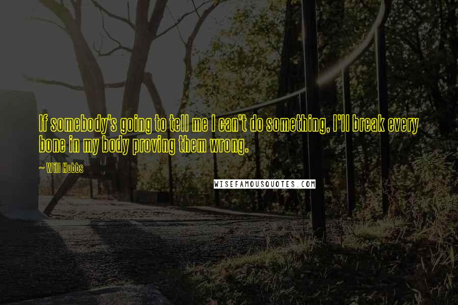 Will Hobbs quotes: If somebody's going to tell me I can't do something, I'll break every bone in my body proving them wrong.