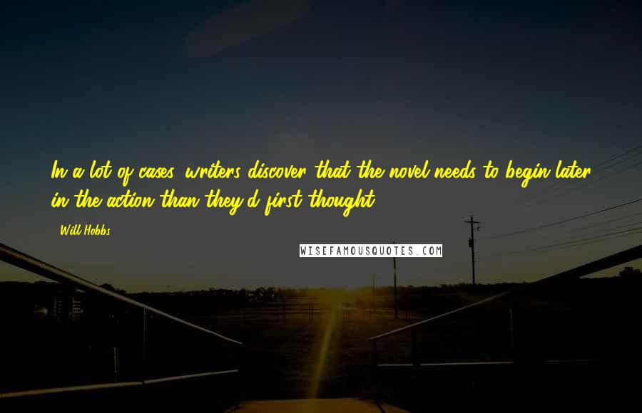 Will Hobbs quotes: In a lot of cases, writers discover that the novel needs to begin later in the action than they'd first thought. Will Hobbs quotes: In a lot of cases, writers discover that the novel needs to begin later in the action than they'd first thought.