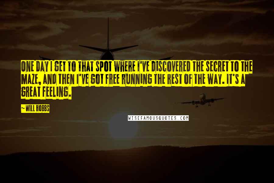 Will Hobbs quotes: One day I get to that spot where I've discovered the secret to the maze, and then I've got free running the rest of the way. It's a great feeling.