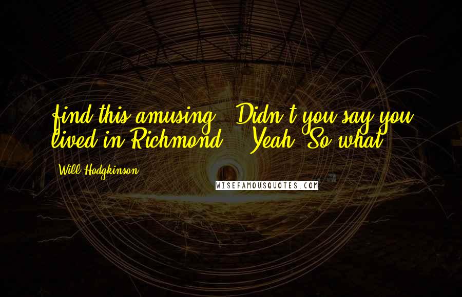 Will Hodgkinson quotes: find this amusing. 'Didn't you say you lived in Richmond?' 'Yeah. So what?