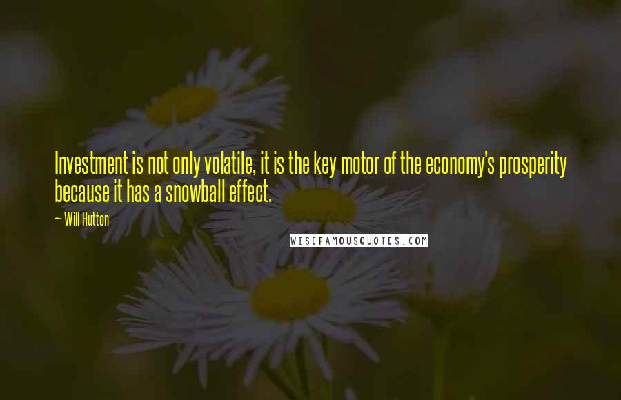 Will Hutton quotes: Investment is not only volatile, it is the key motor of the economy's prosperity because it has a snowball effect.