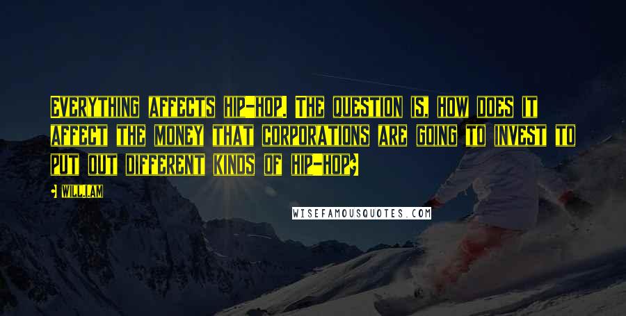 Will.i.am quotes: Everything affects hip-hop. The question is, how does it affect the money that corporations are going to invest to put out different kinds of hip-hop?