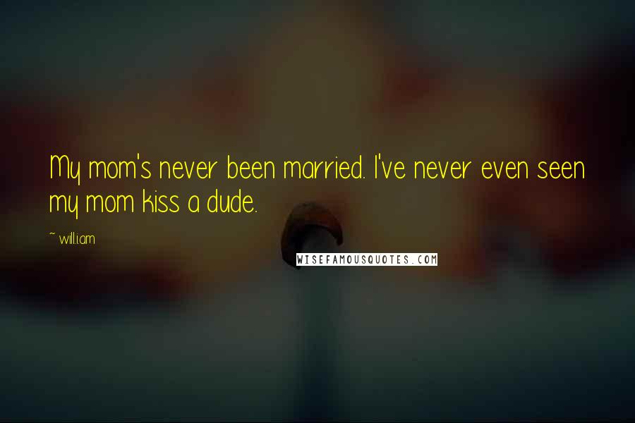 Will.i.am quotes: My mom's never been married. I've never even seen my mom kiss a dude.