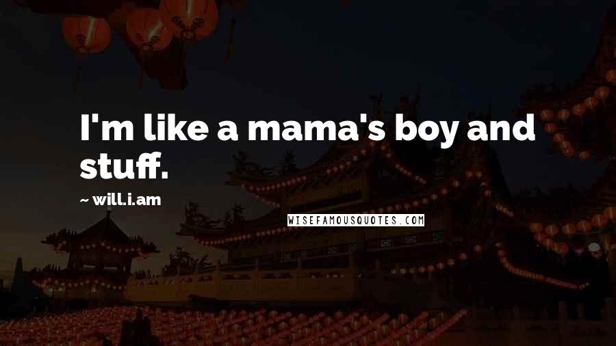 Will.i.am quotes: I'm like a mama's boy and stuff.