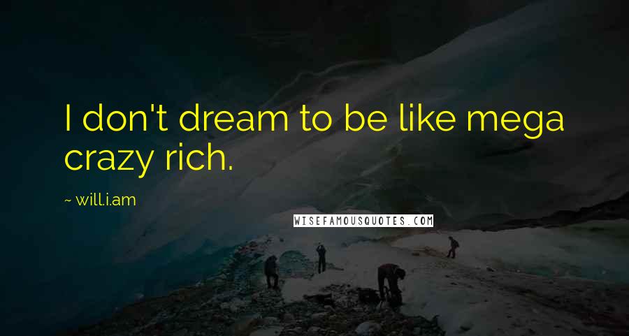 Will.i.am quotes: I don't dream to be like mega crazy rich.