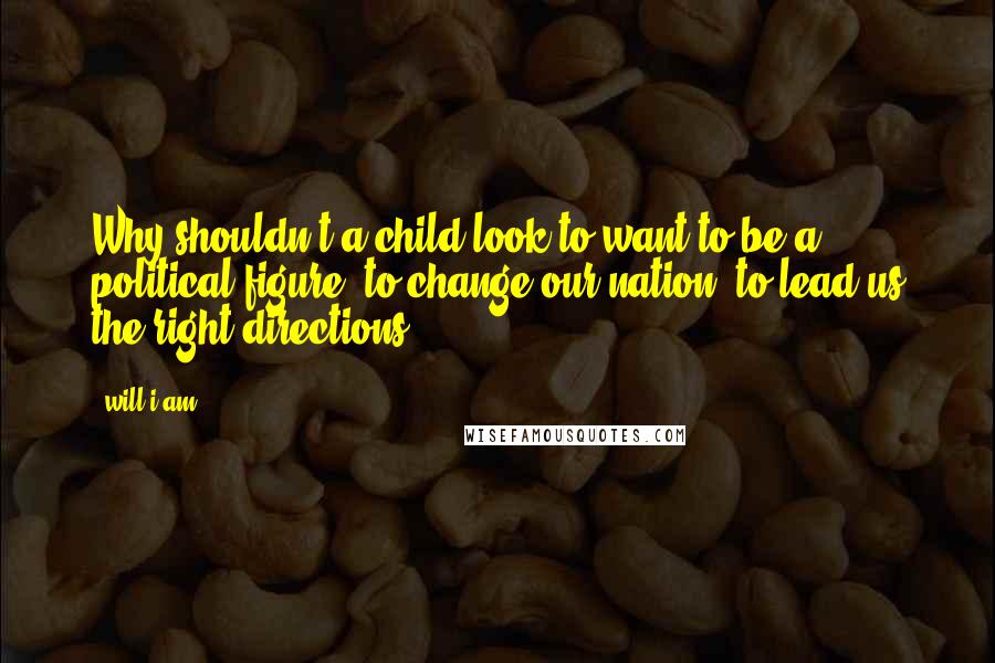 Will.i.am quotes: Why shouldn't a child look to want to be a political figure, to change our nation, to lead us the right directions?