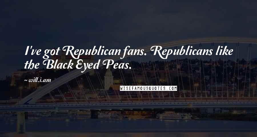 Will.i.am quotes: I've got Republican fans. Republicans like the Black Eyed Peas.