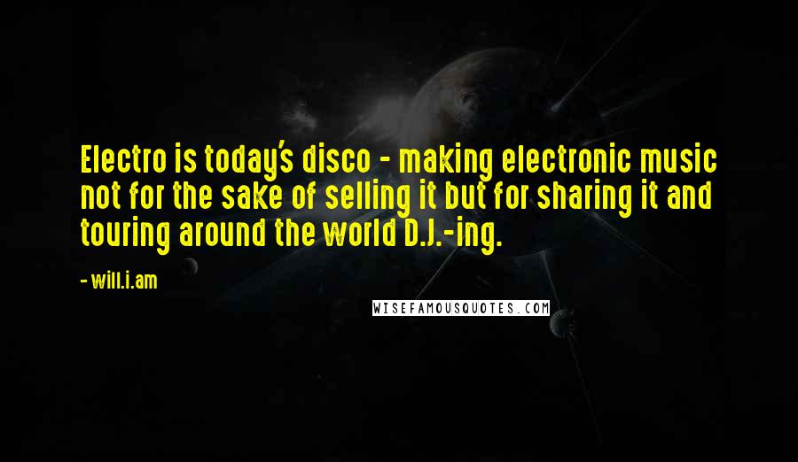 Will.i.am quotes: Electro is today's disco - making electronic music not for the sake of selling it but for sharing it and touring around the world D.J.-ing.