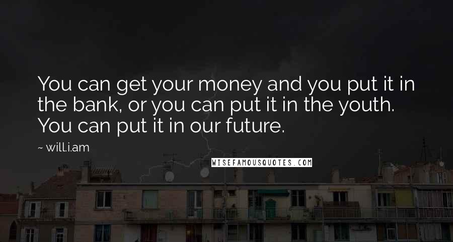 Will.i.am quotes: You can get your money and you put it in the bank, or you can put it in the youth. You can put it in our future.