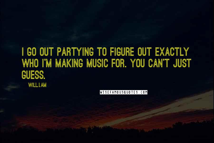 Will.i.am quotes: I go out partying to figure out exactly who I'm making music for. You can't just guess.
