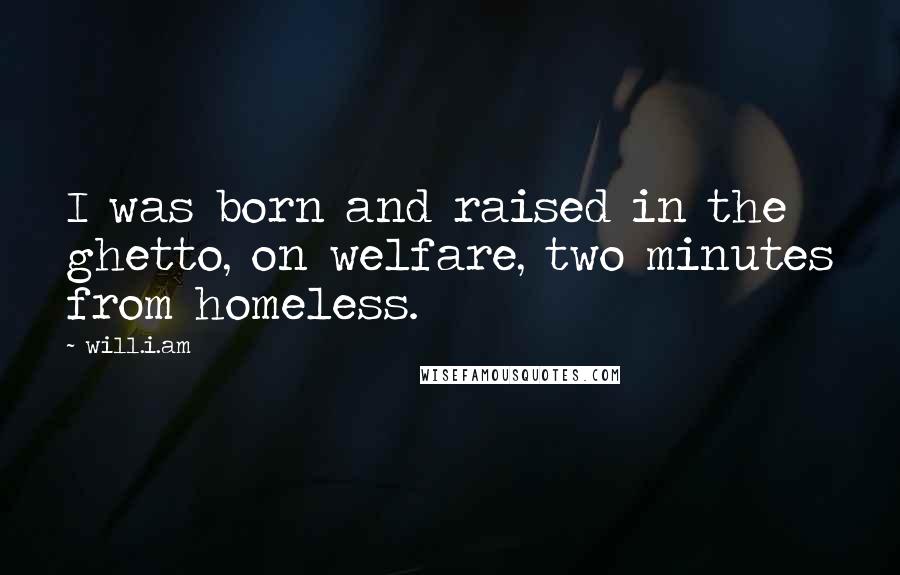 Will.i.am quotes: I was born and raised in the ghetto, on welfare, two minutes from homeless.