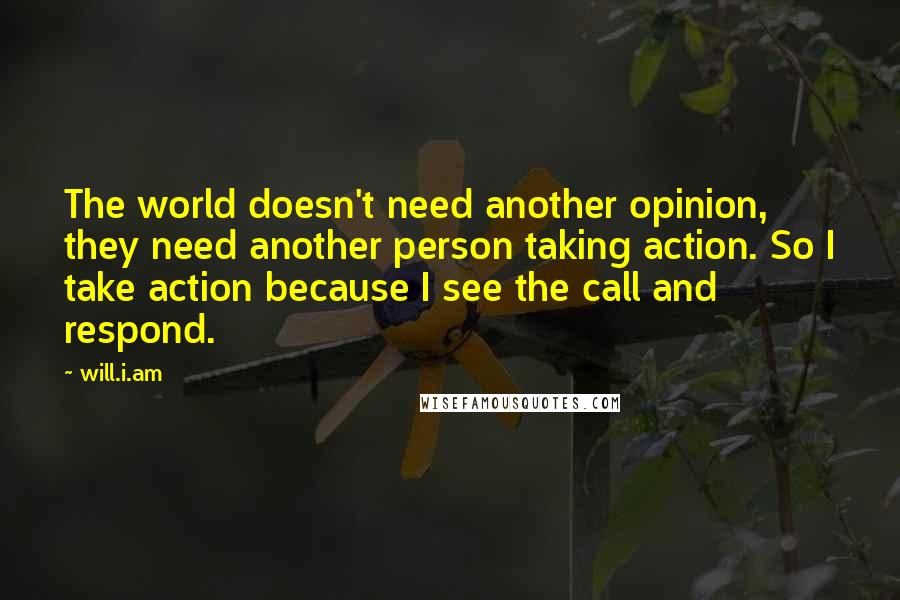 Will.i.am quotes: The world doesn't need another opinion, they need another person taking action. So I take action because I see the call and respond.