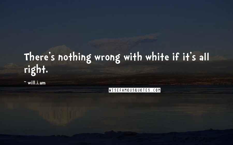 Will.i.am quotes: There's nothing wrong with white if it's all right.