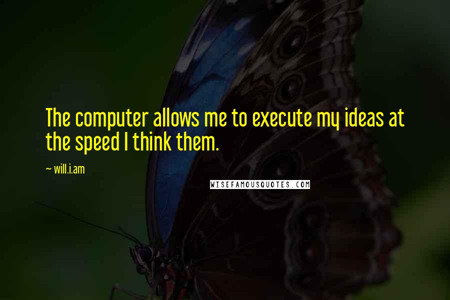 Will.i.am quotes: The computer allows me to execute my ideas at the speed I think them.